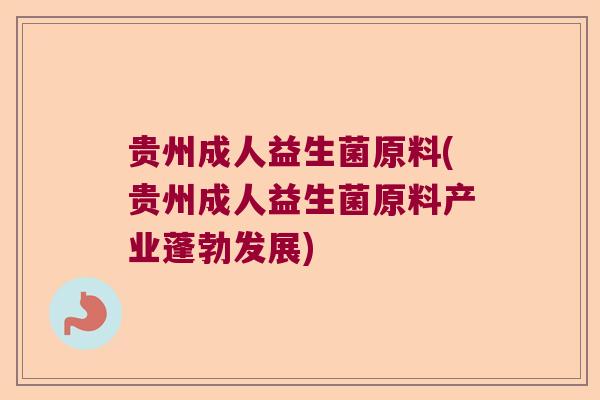 贵州成人益生菌原料(贵州成人益生菌原料产业蓬勃发展)