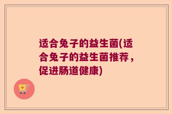 适合兔子的益生菌(适合兔子的益生菌推荐，促进肠道健康)