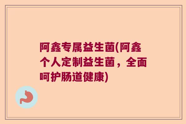 阿鑫专属益生菌(阿鑫个人定制益生菌,全面呵护肠道健康) 阿鑫专属益生菌(阿鑫个人定制益生菌,全面呵护肠道健康)