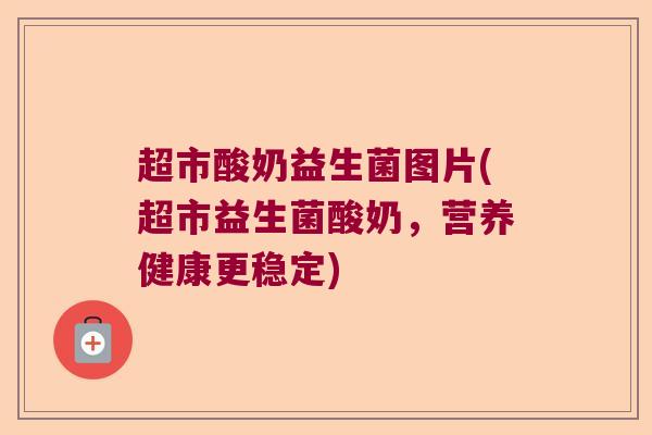 超市酸奶益生菌图片(超市益生菌酸奶，营养健康更稳定)