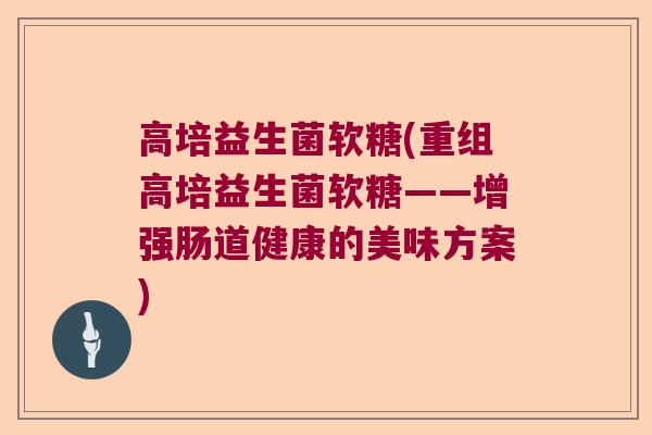 高培益生菌软糖(重组高培益生菌软糖——增强肠道健康的美味方案)