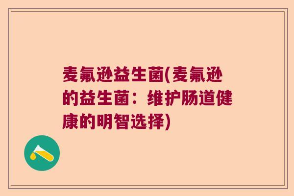 麦氟逊益生菌(麦氟逊的益生菌:维护肠道健康的明智选择) 麦氟逊益生菌(麦氟逊的益生菌:维护肠道健康的明智选择)