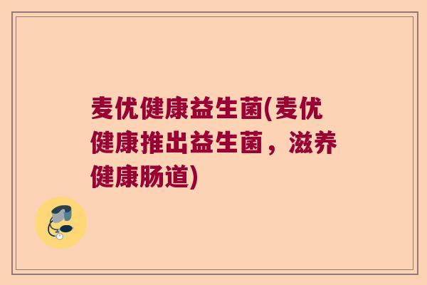 麦优健康益生菌(麦优健康推出益生菌，滋养健康肠道)