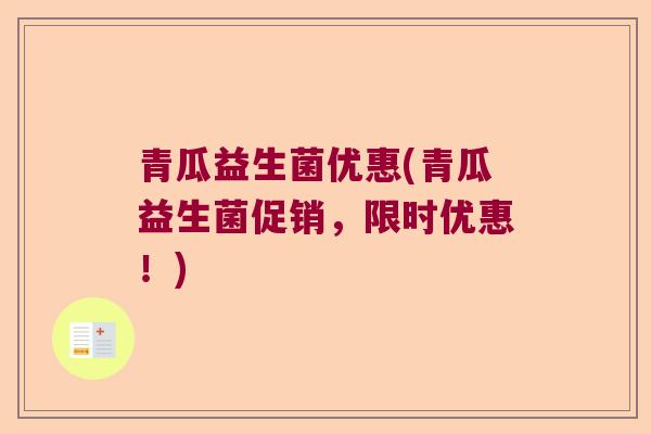 青瓜益生菌优惠(青瓜益生菌促销，限时优惠！)
