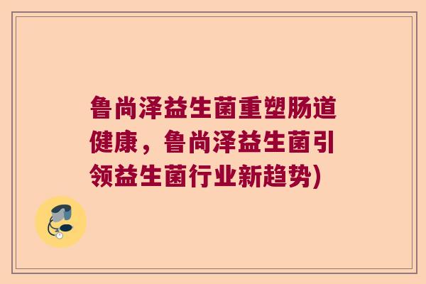 鲁尚泽益生菌重塑肠道健康,鲁尚泽益生菌引领益生菌行业新趋势) 鲁尚泽益生菌重塑肠道健康,鲁尚泽益生菌引领益生菌行业新趋势)