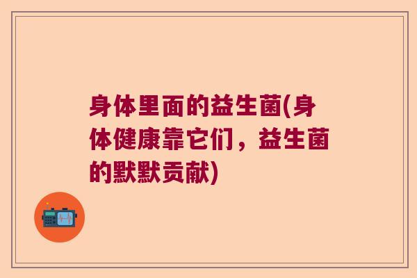 身体里面的益生菌(身体健康靠它们,益生菌的默默贡献) 身体里面的益生菌(身体健康靠它们,益生菌的默默贡献)