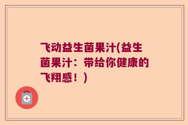 飞动益生菌果汁(益生菌果汁:带给你健康的飞翔感!) 飞动益生菌果汁(益生菌果汁:带给你健康的飞翔感!)