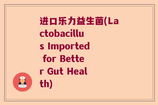 进口乐力益生菌(Lactobacillus Imported for Better Gut Health) 进口乐力益生菌(Lactobacillus Imported for Better Gut Health)