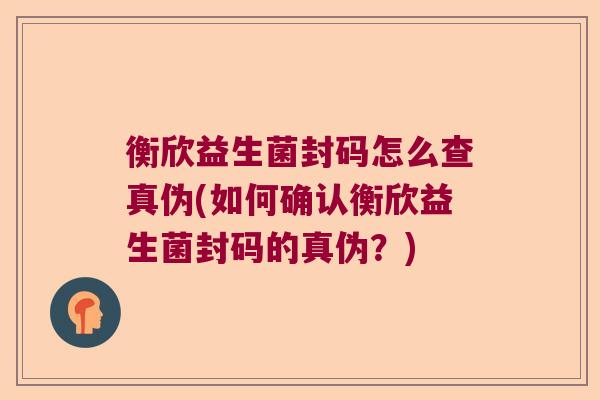 衡欣益生菌封码怎么查真伪(如何确认衡欣益生菌封码的真伪？)