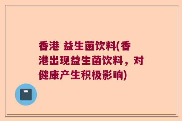 香港 益生菌饮料(香港出现益生菌饮料,对健康产生积极影响) 香港 益生菌饮料(香港出现益生菌饮料,对健康产生积极影响)