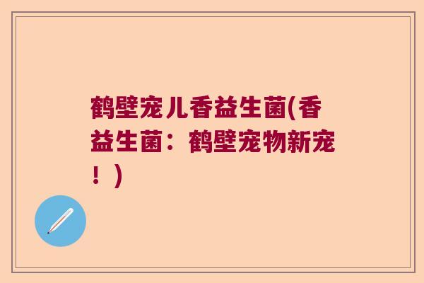 鹤壁宠儿香益生菌(香益生菌：鹤壁宠物新宠！)