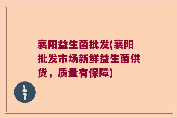 襄阳益生菌批发(襄阳批发市场新鲜益生菌供货，质量有保障)