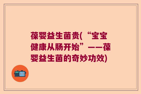 葆婴益生菌贵(“宝宝健康从肠开始”——葆婴益生菌的奇妙功效) 葆婴益生菌贵(“宝宝健康从肠开始”——葆婴益生菌的奇妙功效)
