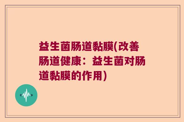 益生菌肠道黏膜(改善肠道健康：益生菌对肠道黏膜的作用)