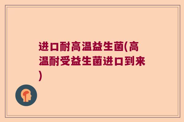 进口耐高温益生菌(高温耐受益生菌进口到来)