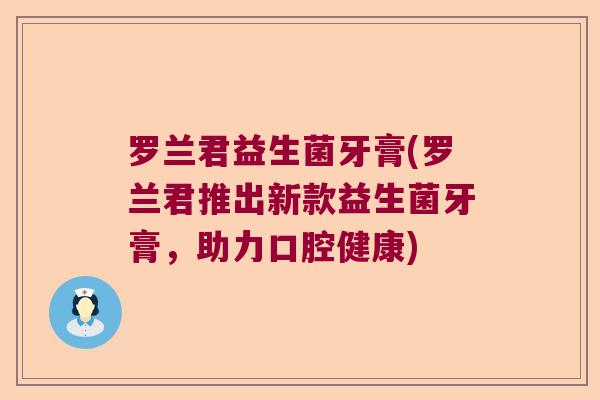 罗兰君益生菌牙膏(罗兰君推出新款益生菌牙膏,助力口腔健康) 罗兰君益生菌牙膏(罗兰君推出新款益生菌牙膏,助力口腔健康)
