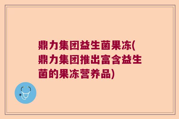 鼎力集团益生菌果冻(鼎力集团推出富含益生菌的果冻营养品) 鼎力集团益生菌果冻(鼎力集团推出富含益生菌的果冻营养品)