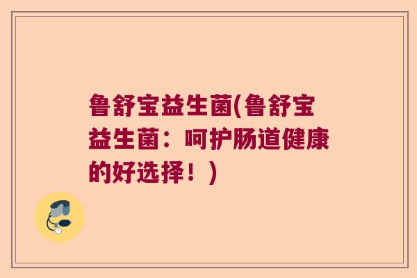 鲁舒宝益生菌(鲁舒宝益生菌：呵护肠道健康的好选择！)