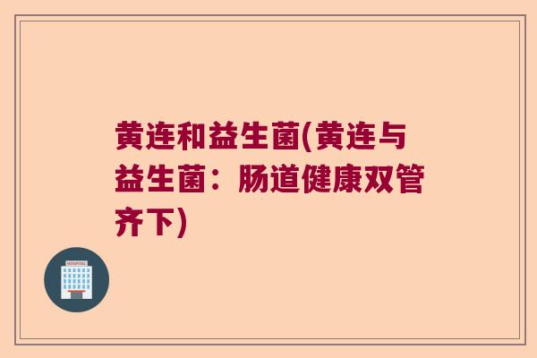 黄连和益生菌(黄连与益生菌:肠道健康双管齐下) 黄连和益生菌(黄连与益生菌:肠道健康双管齐下)