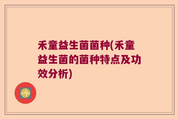禾童益生菌菌种(禾童益生菌的菌种特点及功效分析) 禾童益生菌菌种(禾童益生菌的菌种特点及功效分析)