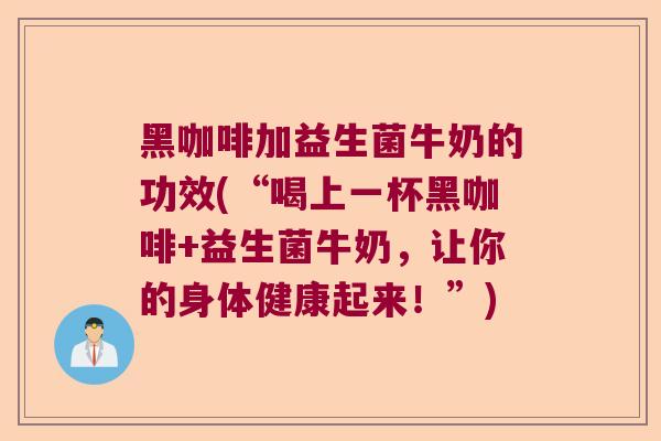 黑咖啡加益生菌牛奶的功效(“喝上一杯黑咖啡+益生菌牛奶,让你的身体健康起来!”) 黑咖啡加益生菌牛奶的功效(“喝上一杯黑咖啡+益生菌牛奶,让你的身体健康起来!”)