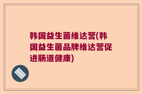 韩国益生菌维达营(韩国益生菌品牌维达营促进肠道健康) 韩国益生菌维达营(韩国益生菌品牌维达营促进肠道健康)