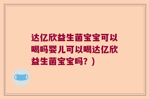 达亿欣益生菌宝宝可以喝吗婴儿可以喝达亿欣益生菌宝宝吗？)