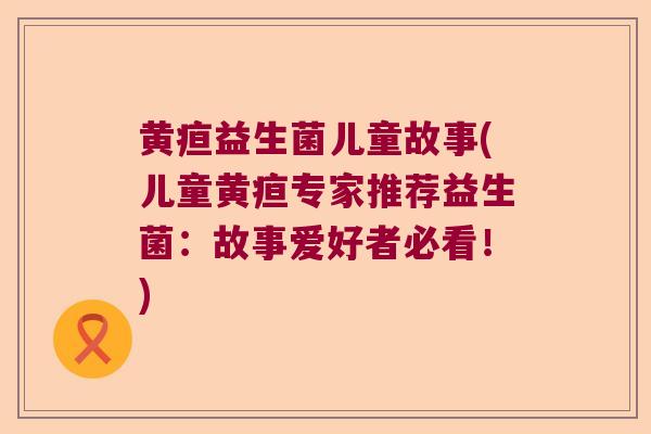 黄疸益生菌儿童故事(儿童黄疸专家推荐益生菌:故事爱好者必看!) 黄疸益生菌儿童故事(儿童黄疸专家推荐益生菌:故事爱好者必看!)