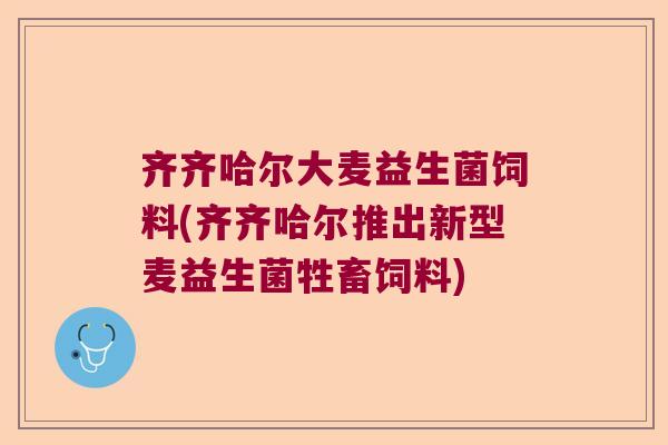 齐齐哈尔大麦益生菌饲料(齐齐哈尔推出新型麦益生菌牲畜饲料)