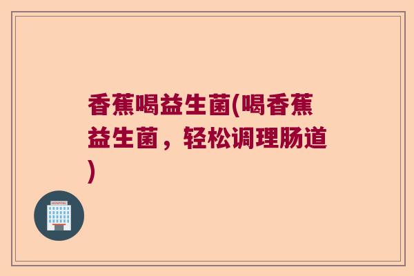 香蕉喝益生菌(喝香蕉益生菌，轻松调理肠道)