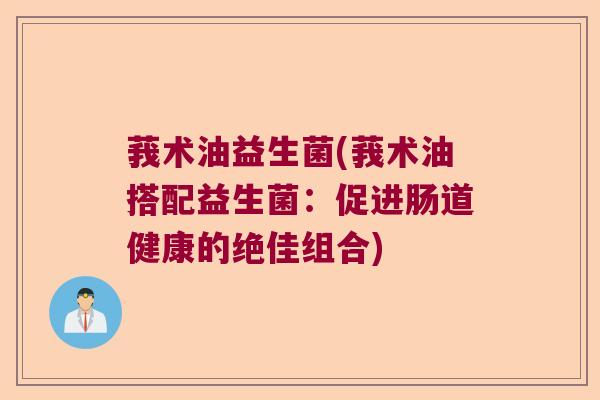 莪术油益生菌(莪术油搭配益生菌：促进肠道健康的绝佳组合)