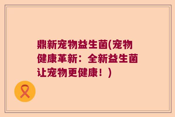 鼎新宠物益生菌(宠物健康革新：全新益生菌让宠物更健康！)