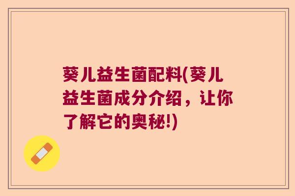 葵儿益生菌配料(葵儿益生菌成分介绍,让你了解它的奥秘!) 葵儿益生菌配料(葵儿益生菌成分介绍,让你了解它的奥秘!)