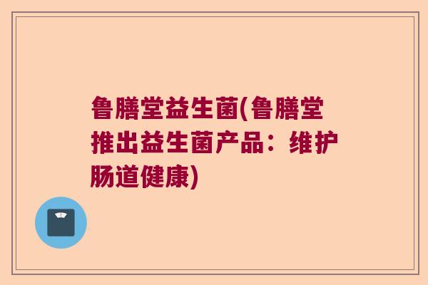 鲁膳堂益生菌(鲁膳堂推出益生菌产品:维护肠道健康) 鲁膳堂益生菌(鲁膳堂推出益生菌产品:维护肠道健康)
