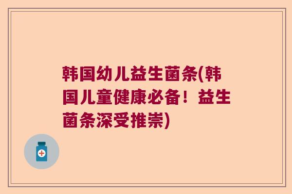 韩国幼儿益生菌条(韩国儿童健康必备！益生菌条深受推崇)