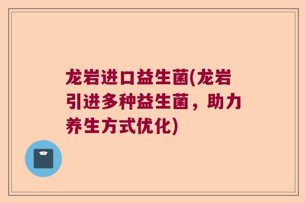 龙岩进口益生菌(龙岩引进多种益生菌,助力养生方式优化) 龙岩进口益生菌(龙岩引进多种益生菌,助力养生方式优化)