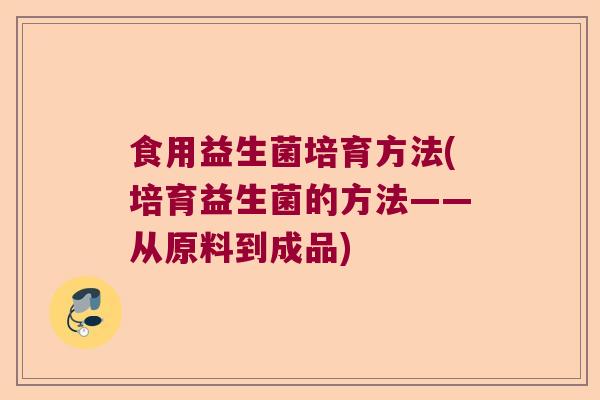 食用益生菌培育方法(培育益生菌的方法——从原料到成品)