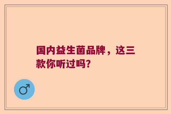 国内益生菌品牌，这三款你听过吗？