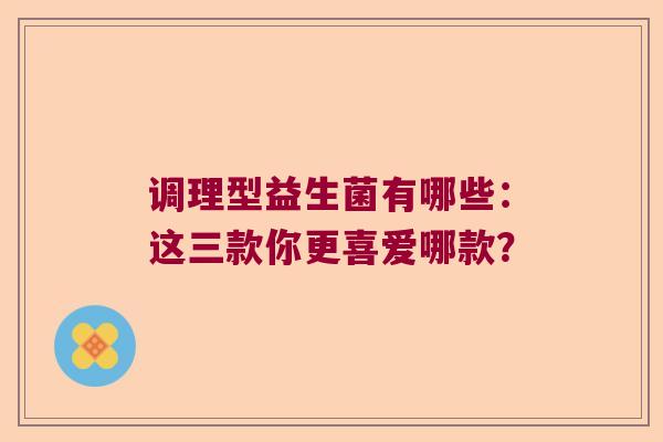 调理型益生菌有哪些：这三款你更喜爱哪款？