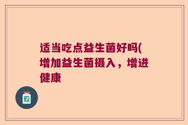 适当吃点益生菌好吗(增加益生菌摄入，增进健康