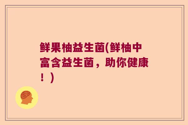 鲜果柚益生菌(鲜柚中富含益生菌,助你健康!) 鲜果柚益生菌(鲜柚中富含益生菌,助你健康!)