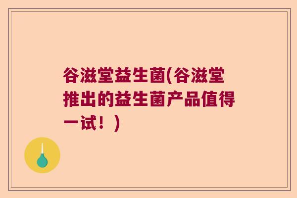 谷滋堂益生菌(谷滋堂推出的益生菌产品值得一试！)