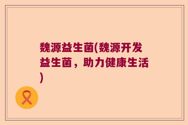 魏源益生菌(魏源开发益生菌，助力健康生活)