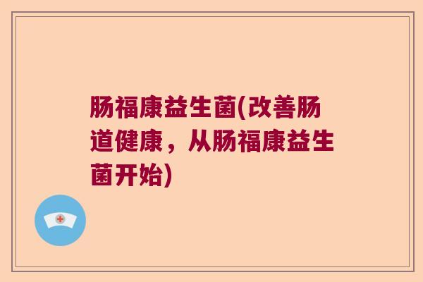肠福康益生菌(改善肠道健康,从肠福康益生菌开始) 肠福康益生菌(改善肠道健康,从肠福康益生菌开始)