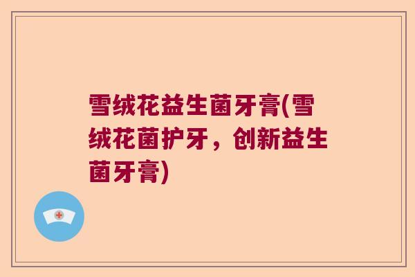 雪绒花益生菌牙膏(雪绒花菌护牙，创新益生菌牙膏)