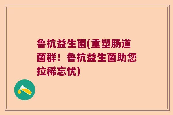 鲁抗益生菌(重塑肠道菌群！鲁抗益生菌助您拉稀忘忧)
