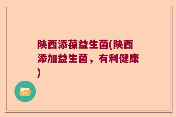 陕西添葆益生菌(陕西添加益生菌，有利健康)
