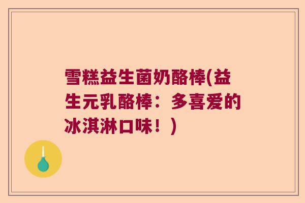 雪糕益生菌奶酪棒(益生元乳酪棒:多喜爱的冰淇淋口味!) 雪糕益生菌奶酪棒(益生元乳酪棒:多喜爱的冰淇淋口味!)