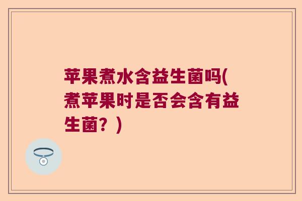 苹果煮水含益生菌吗(煮苹果时是否会含有益生菌？)