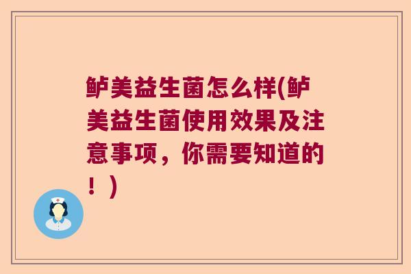 鲈美益生菌怎么样(鲈美益生菌使用效果及注意事项，你需要知道的！)